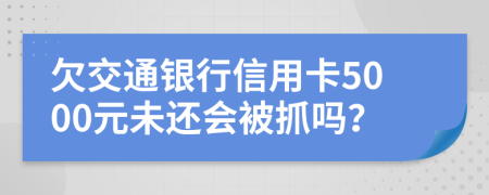 欠交通银行信用卡5000元未还会被抓吗？
