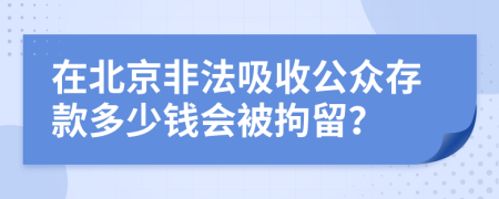 在北京非法吸收公众存款多少钱会被拘留？