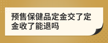 预售保健品定金交了定金收了能退吗