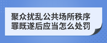 聚众扰乱公共场所秩序罪既遂后应当怎么处罚