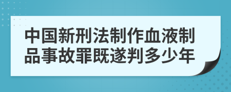 中国新刑法制作血液制品事故罪既遂判多少年