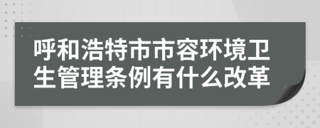 呼和浩特市市容环境卫生管理条例有什么改革