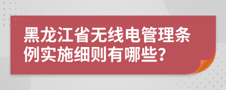黑龙江省无线电管理条例实施细则有哪些？