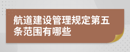 航道建设管理规定第五条范围有哪些