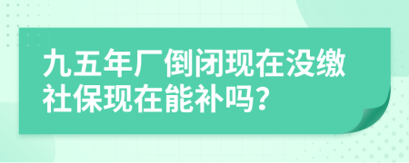 九五年厂倒闭现在没缴社保现在能补吗？