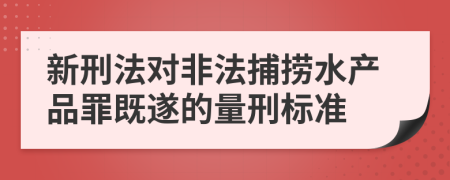 新刑法对非法捕捞水产品罪既遂的量刑标准