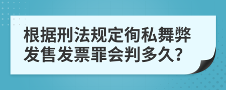 根据刑法规定徇私舞弊发售发票罪会判多久？