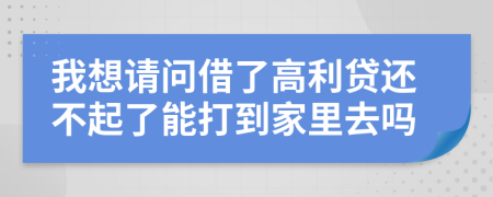 我想请问借了高利贷还不起了能打到家里去吗