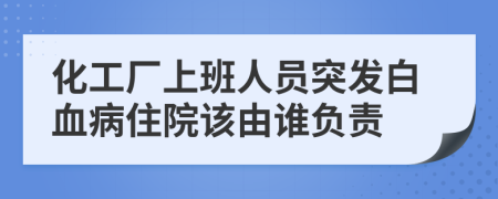 化工厂上班人员突发白血病住院该由谁负责