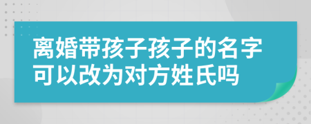 离婚带孩子孩子的名字可以改为对方姓氏吗