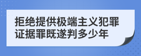 拒绝提供极端主义犯罪证据罪既遂判多少年