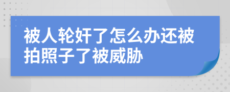 被人轮奸了怎么办还被拍照子了被威胁