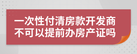 一次性付清房款开发商不可以提前办房产证吗