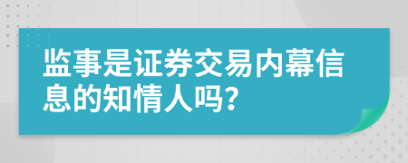 监事是证券交易内幕信息的知情人吗？