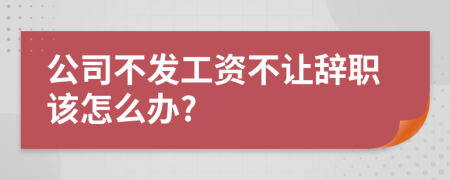 公司不发工资不让辞职该怎么办?