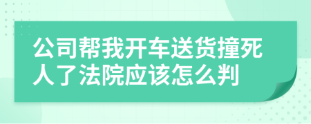 公司帮我开车送货撞死人了法院应该怎么判