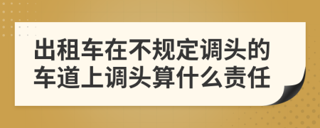 出租车在不规定调头的车道上调头算什么责任