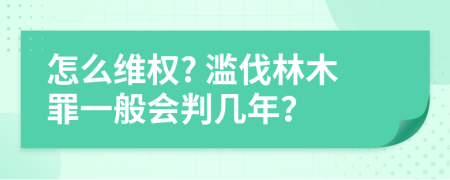 怎么维权? 滥伐林木罪一般会判几年？