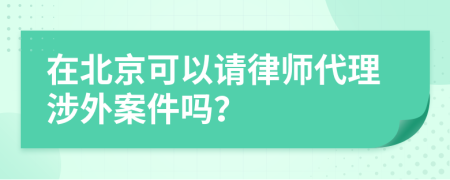 在北京可以请律师代理涉外案件吗？