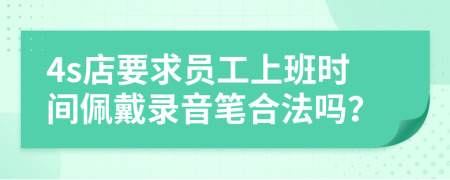 4s店要求员工上班时间佩戴录音笔合法吗？