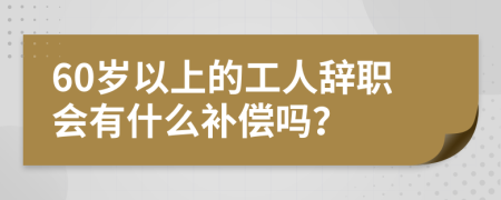 60岁以上的工人辞职会有什么补偿吗？