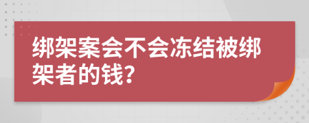 绑架案会不会冻结被绑架者的钱？