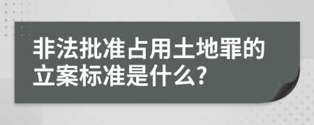 非法批准占用土地罪的立案标准是什么?