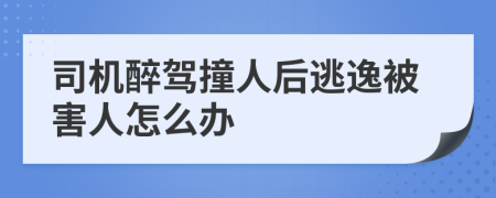 司机醉驾撞人后逃逸被害人怎么办