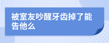 被室友吵醒牙齿掉了能告他么