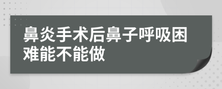 鼻炎手术后鼻子呼吸困难能不能做