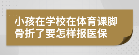 小孩在学校在体育课脚骨折了要怎样报医保