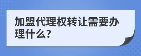 加盟代理权转让需要办理什么？