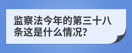 监察法今年的第三十八条这是什么情况？