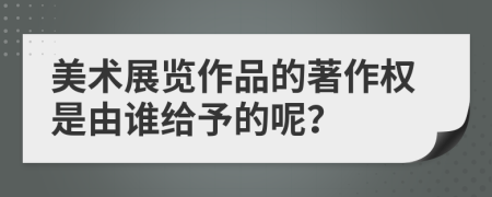 美术展览作品的著作权是由谁给予的呢？