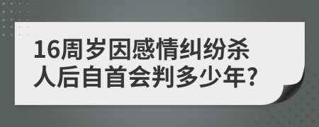 16周岁因感情纠纷杀人后自首会判多少年?