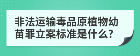 非法运输毒品原植物幼苗罪立案标准是什么?