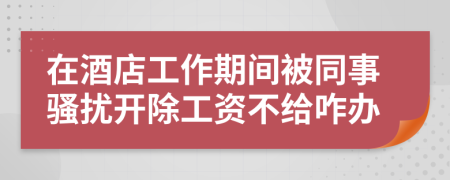 在酒店工作期间被同事骚扰开除工资不给咋办