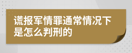 谎报军情罪通常情况下是怎么判刑的