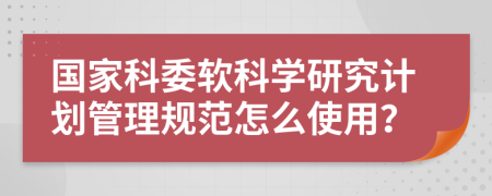 国家科委软科学研究计划管理规范怎么使用？