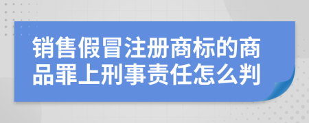 销售假冒注册商标的商品罪上刑事责任怎么判