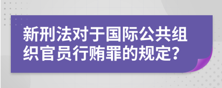 新刑法对于国际公共组织官员行贿罪的规定？