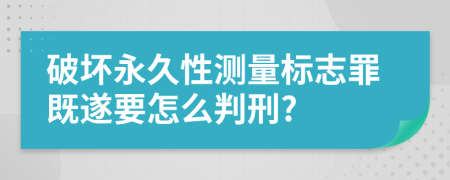 破坏永久性测量标志罪既遂要怎么判刑?