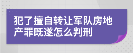 犯了擅自转让军队房地产罪既遂怎么判刑