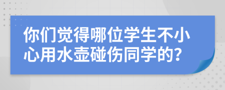 你们觉得哪位学生不小心用水壶碰伤同学的？