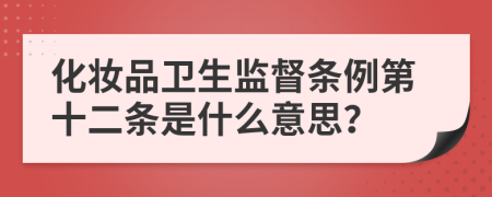 化妆品卫生监督条例第十二条是什么意思？