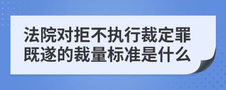 法院对拒不执行裁定罪既遂的裁量标准是什么