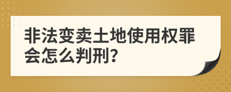 非法变卖土地使用权罪会怎么判刑？