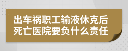 出车祸职工输液休克后死亡医院要负什么责任