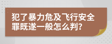 犯了暴力危及飞行安全罪既遂一般怎么判？