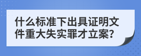 什么标准下出具证明文件重大失实罪才立案？